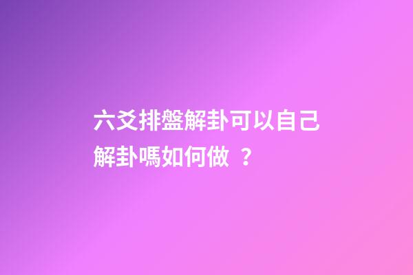 六爻排盤解卦可以自己解卦嗎如何做？